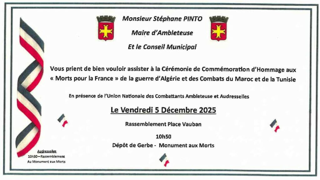 nvitation officielle de la Commune d’Ambleteuse. En haut, au centre, le nom « Monsieur Stéphane PINTO, Maire d’Ambleteuse, et le Conseil Municipal » avec deux blasons rouges et jaunes de la ville de chaque côté. Au centre, le texte invite à assister à la « Cérémonie de Commémoration d’Hommage aux Morts pour la France de la guerre d’Algérie et des Combats du Maroc et de la Tunisie », en présence de l’Union Nationale des Combattants Ambleteuse et Audresselles. La date est mise en avant : « Le Vendredi 5 Décembre 2025 ». Lieu et horaire : Rassemblement Place Vauban, 10h50, Dépôt de gerbe au Monument aux Morts. Une bande tricolore en ruban est visible à gauche, et de petits drapeaux français sont disposés en bas. Une mention en bas à gauche annonce également un rassemblement à Audresselles à 10h30 au Monument aux Morts.